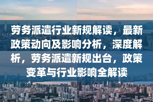 勞務(wù)派遣行業(yè)新規(guī)解讀，最新政策動向及影響分析，深度解析，勞務(wù)派遣新規(guī)出臺，政策變革與行業(yè)影響全解讀