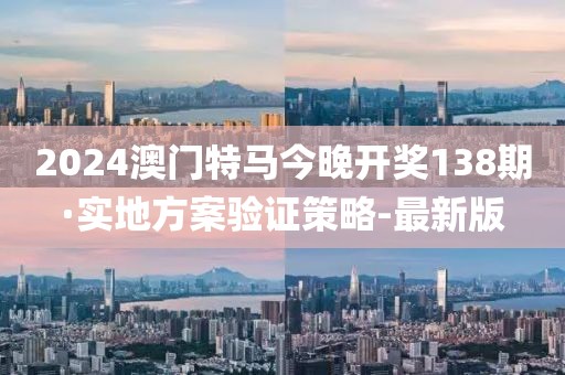 2024澳門特馬今晚開獎138期·實地方案驗證策略-最新版