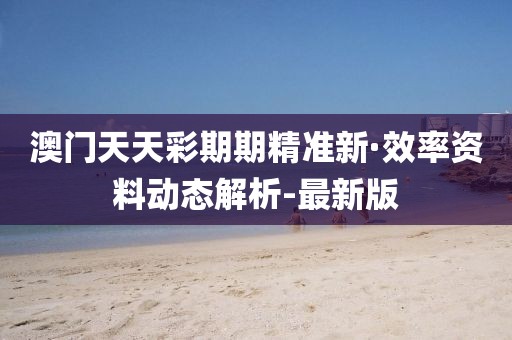 澳門(mén)天天彩期期精準(zhǔn)新·效率資料動(dòng)態(tài)解析-最新版