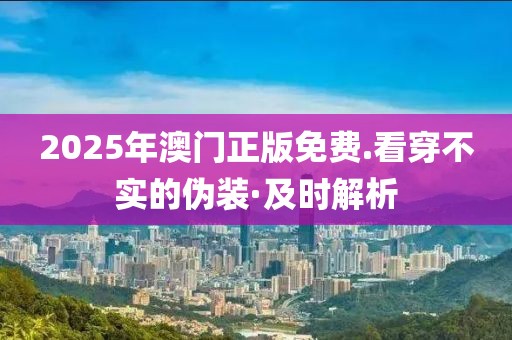 2025年澳門正版免費.看穿不實的偽裝·及時解析