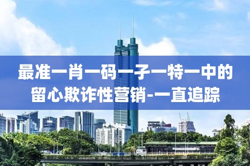 最準(zhǔn)一肖一碼一孑一特一中的留心欺詐性營銷-一直追蹤