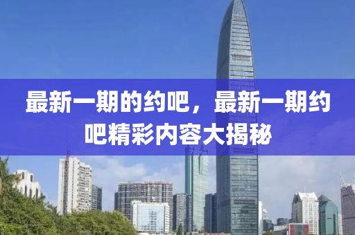 最新一期的約吧，最新一期約吧精彩內(nèi)容大揭秘