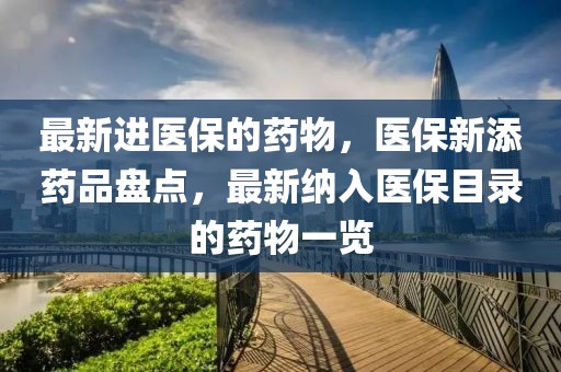 最新進醫(yī)保的藥物，醫(yī)保新添藥品盤點，最新納入醫(yī)保目錄的藥物一覽