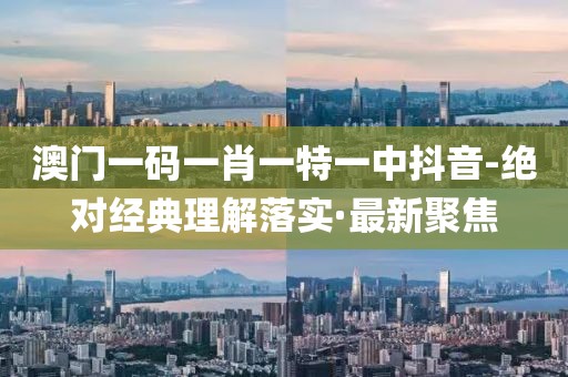 澳門一碼一肖一特一中抖音-絕對經(jīng)典理解落實·最新聚焦