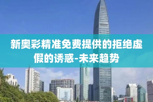 新奧彩精準免費提供的拒絕虛假的誘惑-未來趨勢