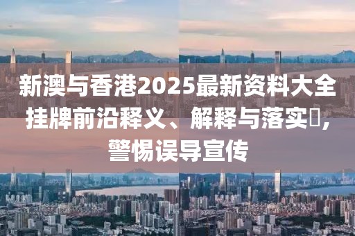 新澳與香港2025最新資料大全掛牌前沿釋義、解釋與落實?,警惕誤導(dǎo)宣傳