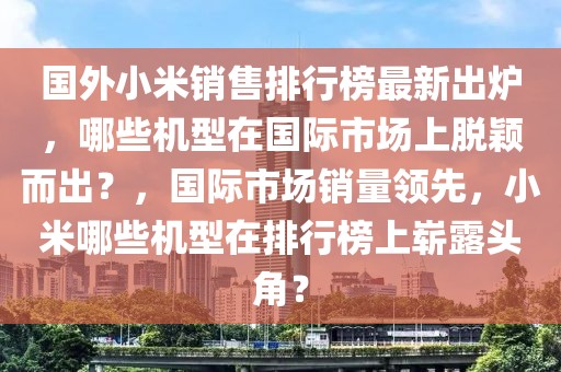 國外小米銷售排行榜最新出爐，哪些機(jī)型在國際市場(chǎng)上脫穎而出？，國際市場(chǎng)銷量領(lǐng)先，小米哪些機(jī)型在排行榜上嶄露頭角？