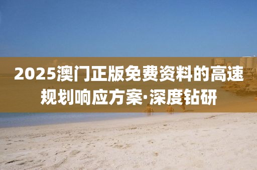 2025澳門正版免費(fèi)資料的高速規(guī)劃響應(yīng)方案·深度鉆研