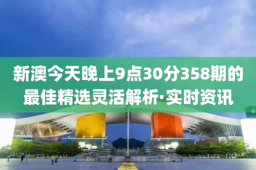 新澳今天晚上9點(diǎn)30分358期的最佳精選靈活解析·實(shí)時(shí)資訊