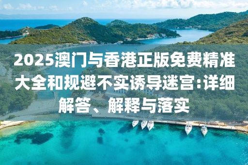 2025澳門(mén)與香港正版免費(fèi)精準(zhǔn)大全和規(guī)避不實(shí)誘導(dǎo)迷宮:詳細(xì)解答、解釋與落實(shí)