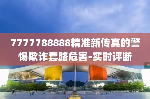 7777788888精準(zhǔn)新傳真的警惕欺詐套路危害-實時評斷