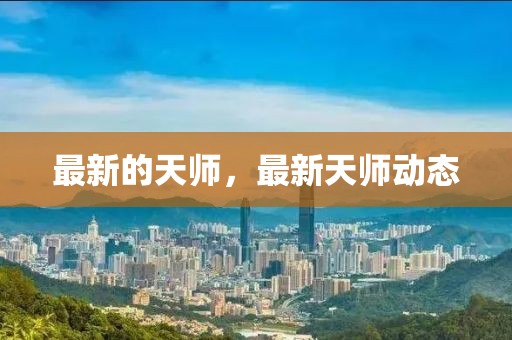 最新的天師，最新天師動態(tài)