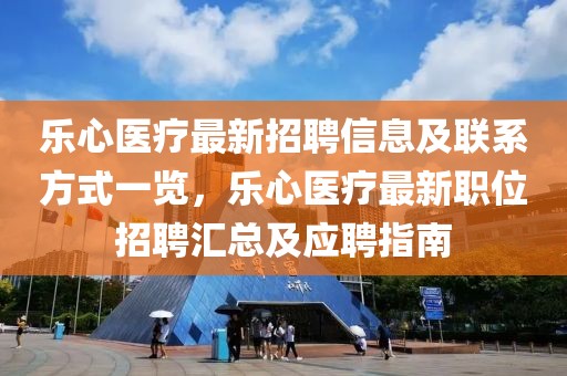 樂心醫(yī)療最新招聘信息及聯(lián)系方式一覽，樂心醫(yī)療最新職位招聘匯總及應(yīng)聘指南