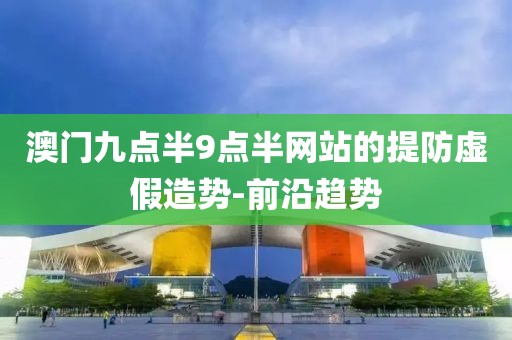 澳門九點半9點半網(wǎng)站的提防虛假造勢-前沿趨勢