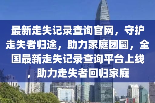 最新走失記錄查詢官網(wǎng)，守護走失者歸途，助力家庭團圓，全國最新走失記錄查詢平臺上線，助力走失者回歸家庭