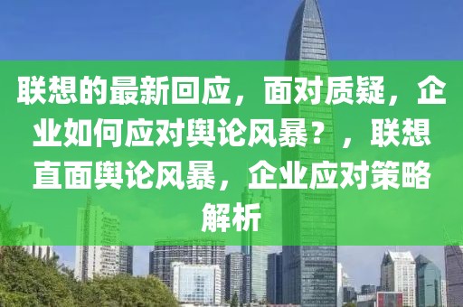 聯(lián)想的最新回應(yīng)，面對(duì)質(zhì)疑，企業(yè)如何應(yīng)對(duì)輿論風(fēng)暴？，聯(lián)想直面輿論風(fēng)暴，企業(yè)應(yīng)對(duì)策略解析