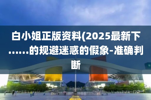 白小姐正版資料(2025最新下……的規(guī)避迷惑的假象-準確判斷