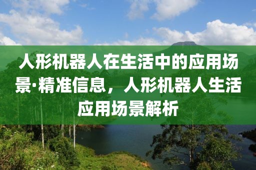人形機(jī)器人在生活中的應(yīng)用場(chǎng)景·精準(zhǔn)信息，人形機(jī)器人生活應(yīng)用場(chǎng)景解析