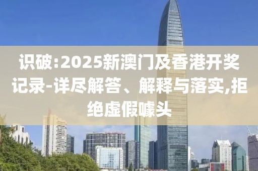 識破:2025新澳門及香港開獎記錄-詳盡解答、解釋與落實,拒絕虛假噱頭