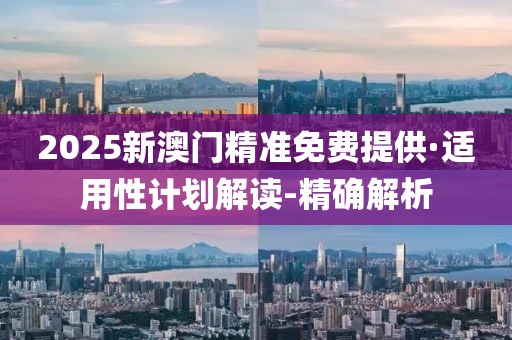 2025新澳門(mén)精準(zhǔn)免費(fèi)提供·適用性計(jì)劃解讀-精確解析