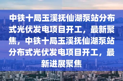 中鐵十局玉溪撫仙湖泵站分布式光伏發(fā)電項目開工，最新聚焦，中鐵十局玉溪撫仙湖泵站分布式光伏發(fā)電項目開工，最新進展聚焦