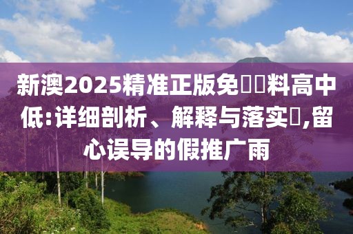 新澳2025精準正版免費資料高中低:詳細剖析、解釋與落實?,留心誤導的假推廣雨