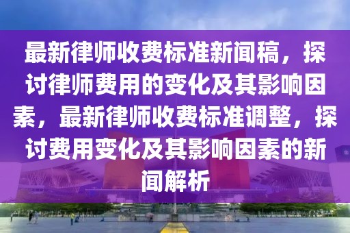最新律師收費(fèi)標(biāo)準(zhǔn)新聞稿，探討律師費(fèi)用的變化及其影響因素，最新律師收費(fèi)標(biāo)準(zhǔn)調(diào)整，探討費(fèi)用變化及其影響因素的新聞解析