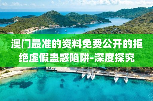 澳門最準(zhǔn)的資料免費(fèi)公開的拒絕虛假蠱惑陷阱-深度探究