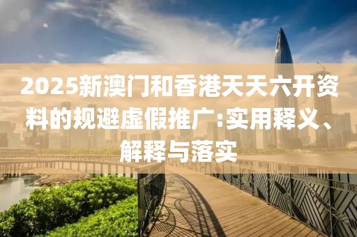2025新澳門和香港天天六開資料的規(guī)避虛假推廣:實(shí)用釋義、解釋與落實(shí)