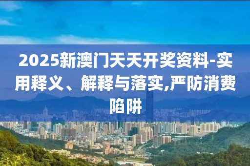2025新澳門天天開獎資料-實用釋義、解釋與落實,嚴防消費陷阱