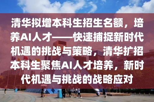 清華擬增本科生招生名額，培養(yǎng)AI人才——快速捕捉新時代機遇的挑戰(zhàn)與策略，清華擴招本科生聚焦AI人才培養(yǎng)，新時代機遇與挑戰(zhàn)的戰(zhàn)略應對