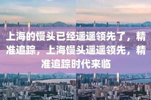 上海的饅頭已經(jīng)遙遙領先了，精準追蹤，上海饅頭遙遙領先，精準追蹤時代來臨