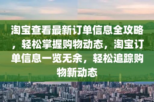 淘寶查看最新訂單信息全攻略，輕松掌握購物動態(tài)，淘寶訂單信息一覽無余，輕松追蹤購物新動態(tài)