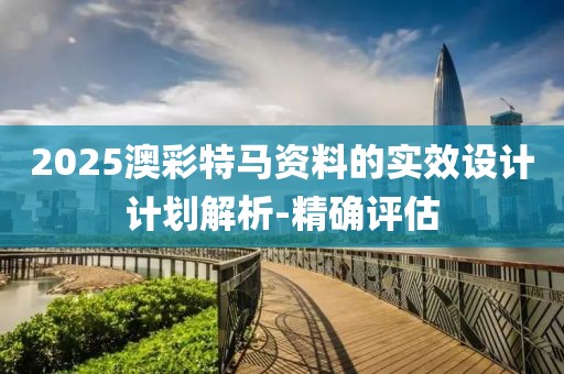2025澳彩特馬資料的實(shí)效設(shè)計(jì)計(jì)劃解析-精確評(píng)估