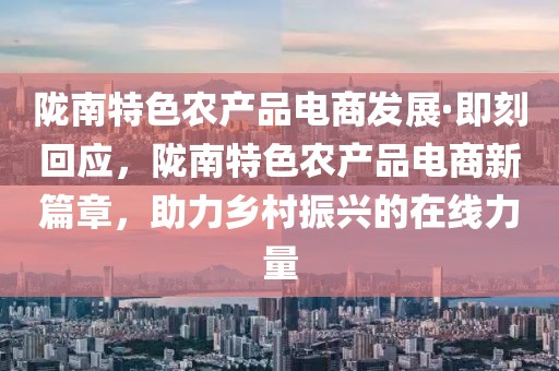 隴南特色農(nóng)產(chǎn)品電商發(fā)展·即刻回應(yīng)，隴南特色農(nóng)產(chǎn)品電商新篇章，助力鄉(xiāng)村振興的在線力量