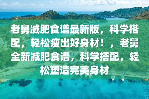 老舅減肥食譜最新版，科學(xué)搭配，輕松瘦出好身材！，老舅全新減肥食譜，科學(xué)搭配，輕松塑造完美身材