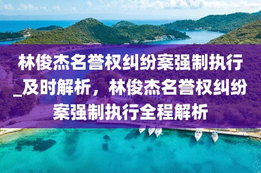 林俊杰名譽(yù)權(quán)糾紛案強(qiáng)制執(zhí)行_及時(shí)解析，林俊杰名譽(yù)權(quán)糾紛案強(qiáng)制執(zhí)行全程解析