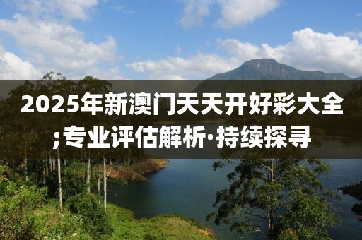 2025年新澳門(mén)天天開(kāi)好彩大全;專業(yè)評(píng)估解析·持續(xù)探尋