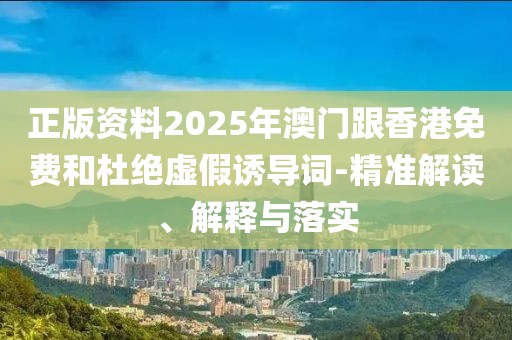 正版資料2025年澳門(mén)跟香港免費(fèi)和杜絕虛假誘導(dǎo)詞-精準(zhǔn)解讀、解釋與落實(shí)
