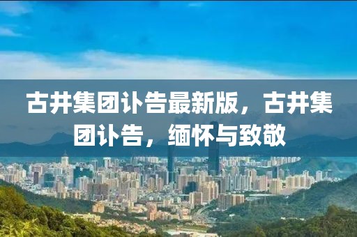 古井集團(tuán)訃告最新版，古井集團(tuán)訃告，緬懷與致敬