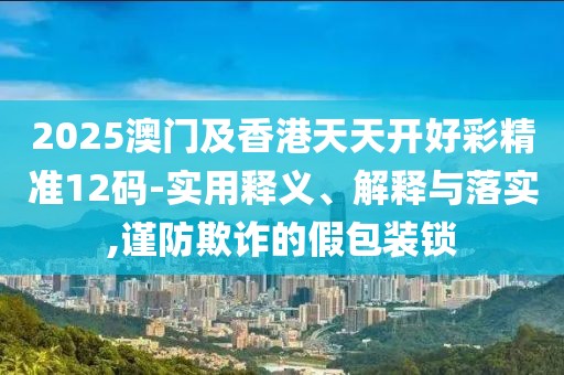 2025澳門及香港天天開好彩精準(zhǔn)12碼-實(shí)用釋義、解釋與落實(shí),謹(jǐn)防欺詐的假包裝鎖