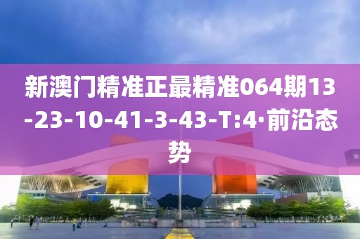 新澳門精準(zhǔn)正最精準(zhǔn)064期13-23-10-41-3-43-T:4·前沿態(tài)勢