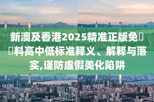 新澳及香港2025精準(zhǔn)正版免費(fèi)資料高中低標(biāo)準(zhǔn)釋義、解釋與落實(shí),謹(jǐn)防虛假美化陷阱
