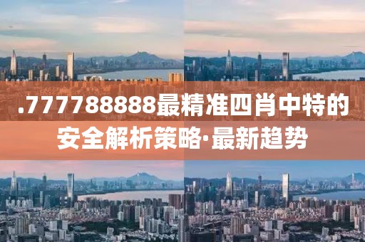 .777788888最精準(zhǔn)四肖中特的安全解析策略·最新趨勢
