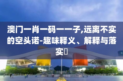 澳門一肖一碼一一子,遠離不實的空頭諾-趣味釋義、解釋與落實?