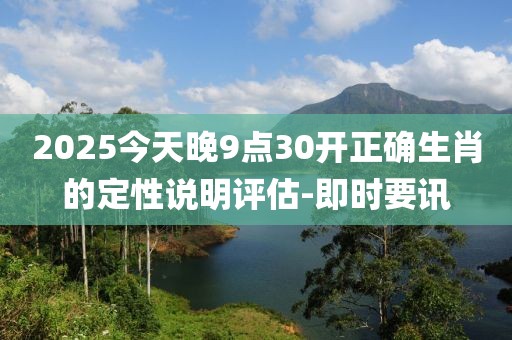 2025今天晚9點30開正確生肖的定性說明評估-即時要訊