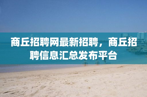 商丘招聘網(wǎng)最新招聘，商丘招聘信息匯總發(fā)布平臺