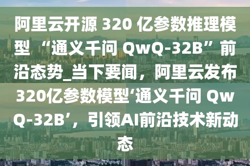 阿里云開源 320 億參數(shù)推理模型 “通義千問 QwQ-32B”前沿態(tài)勢_當(dāng)下要聞，阿里云發(fā)布320億參數(shù)模型‘通義千問 QwQ-32B’，引領(lǐng)AI前沿技術(shù)新動態(tài)