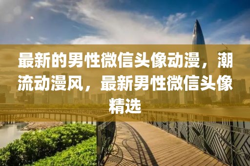 最新的男性微信頭像動(dòng)漫，潮流動(dòng)漫風(fēng)，最新男性微信頭像精選