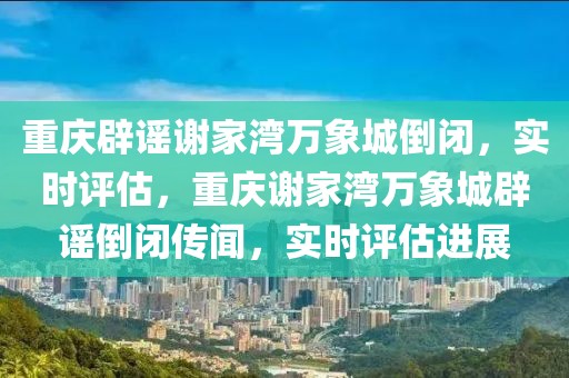 重慶辟謠謝家灣萬象城倒閉，實時評估，重慶謝家灣萬象城辟謠倒閉傳聞，實時評估進(jìn)展